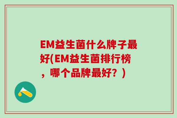 EM益生菌什么牌子最好(EM益生菌排行榜，哪个品牌最好？)