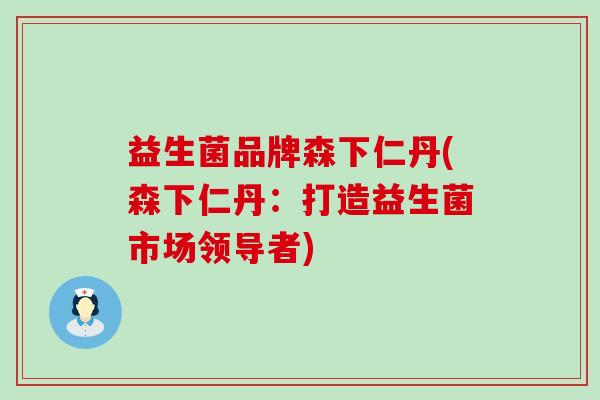 益生菌品牌森下仁丹(森下仁丹:打造益生菌市场领导者) 益生菌品牌森下仁丹(森下仁丹:打造益生菌市场领导者)