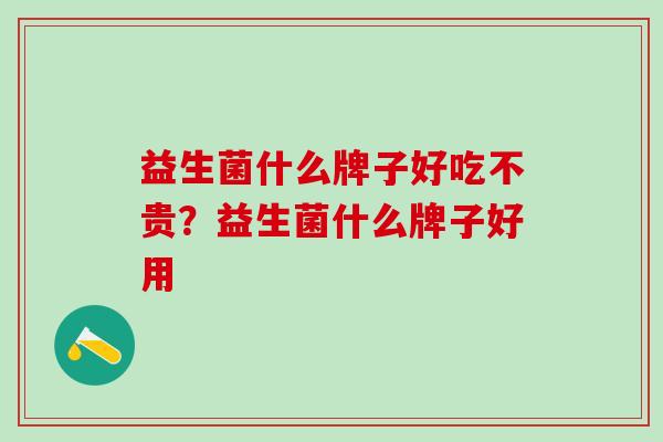 益生菌什么牌子好吃不贵？益生菌什么牌子好用