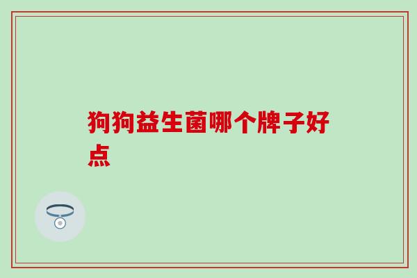 狗狗益生菌哪个牌子好点 狗狗益生菌哪个牌子好点
