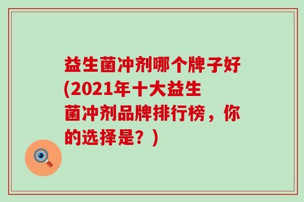 益生菌冲剂哪个牌子好(2021年十大益生菌冲剂品牌排行榜，你的选择是？)