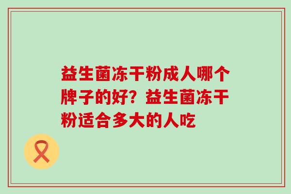 益生菌冻干粉成人哪个牌子的好?益生菌冻干粉适合多大的人吃 益生菌冻干粉成人哪个牌子的好?益生菌冻干粉适合多大的人吃
