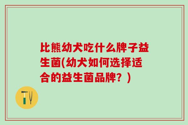 比熊幼犬吃什么牌子益生菌(幼犬如何选择适合的益生菌品牌?) 比熊幼犬吃什么牌子益生菌(幼犬如何选择适合的益生菌品牌?)