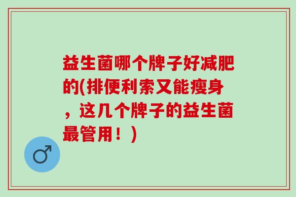 益生菌哪个牌子好减肥的(排便利索又能瘦身，这几个牌子的益生菌最管用！)