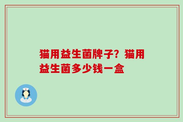 猫用益生菌牌子?猫用益生菌多少钱一盒 猫用益生菌牌子?猫用益生菌多少钱一盒