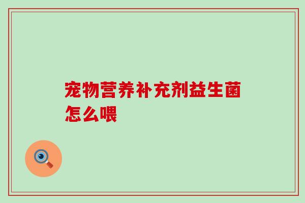 宠物营养补充剂益生菌怎么喂