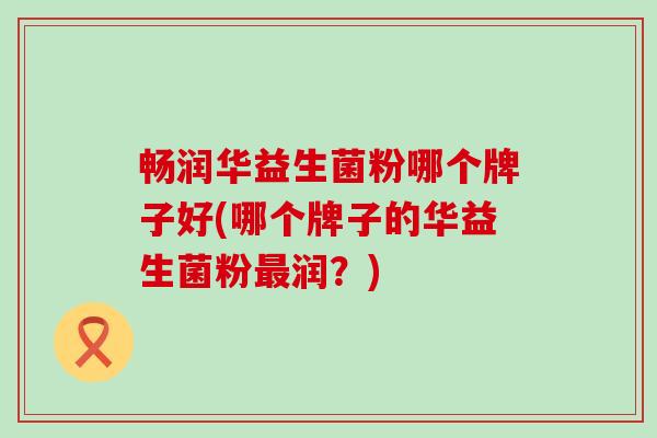 畅润华益生菌粉哪个牌子好(哪个牌子的华益生菌粉最润？)