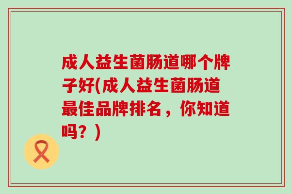 成人益生菌肠道哪个牌子好(成人益生菌肠道最佳品牌排名，你知道吗？)