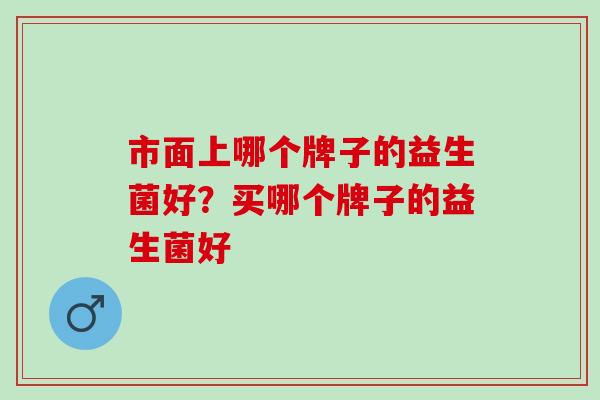 市面上哪个牌子的益生菌好？买哪个牌子的益生菌好