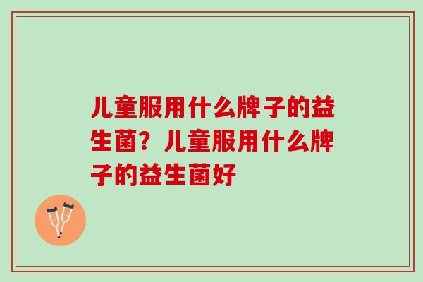儿童服用什么牌子的益生菌？儿童服用什么牌子的益生菌好