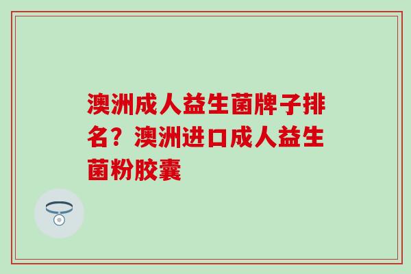 澳洲成人益生菌牌子排名？澳洲进口成人益生菌粉胶囊