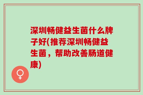 深圳畅健益生菌什么牌子好(推荐深圳畅健益生菌，帮助改善肠道健康)