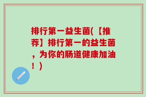 排行第一益生菌(【推荐】排行第一的益生菌,为你的肠道健康加油!) 排行第一益生菌(【推荐】排行第一的益生菌,为你的肠道健康加油!)