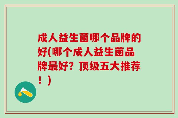 成人益生菌哪个品牌的好(哪个成人益生菌品牌最好？顶级五大推荐！)