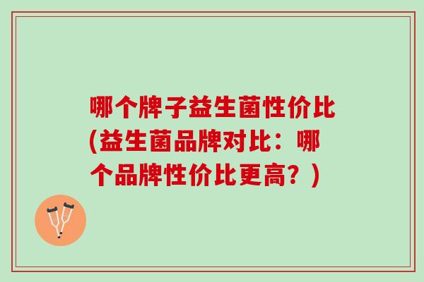 哪个牌子益生菌性价比(益生菌品牌对比:哪个品牌性价比更高?) 哪个牌子益生菌性价比(益生菌品牌对比:哪个品牌性价比更高?)