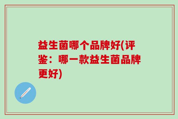 益生菌哪个品牌好(评鉴：哪一款益生菌品牌更好)