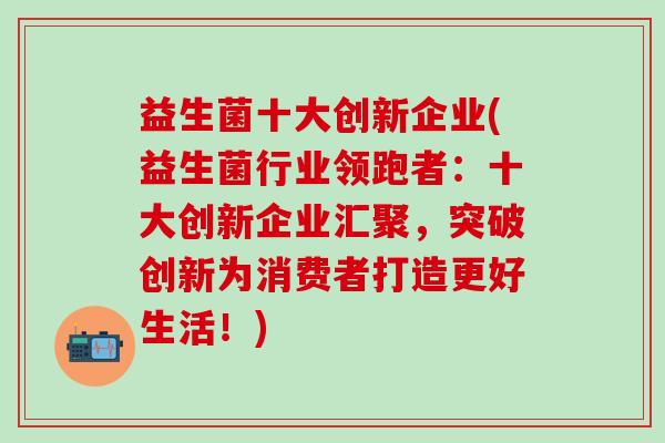 益生菌十大创新企业(益生菌行业领跑者:十大创新企业汇聚,突破创新为消费者打造更好生活!) 益生菌十大创新企业(益生菌行业领跑者:十大创新企业汇聚,突破创新为消费者打造更好生活!)