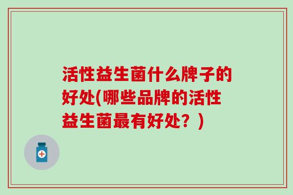 活性益生菌什么牌子的好处(哪些品牌的活性益生菌有好处？)