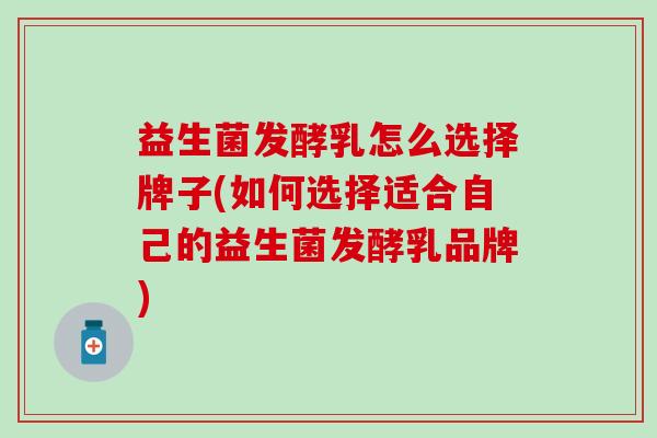 益生菌发酵乳怎么选择牌子(如何选择适合自己的益生菌发酵乳品牌)