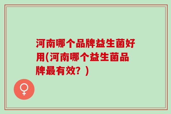 河南哪个品牌益生菌好用(河南哪个益生菌品牌有效？)