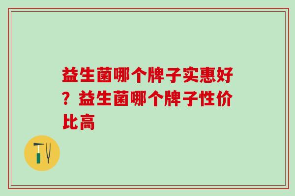 益生菌哪个牌子实惠好？益生菌哪个牌子性价比高