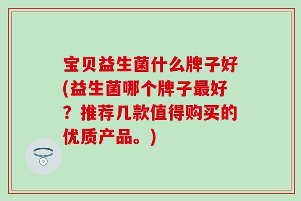 宝贝益生菌什么牌子好(益生菌哪个牌子最好？推荐几款值得购买的优质产品。)