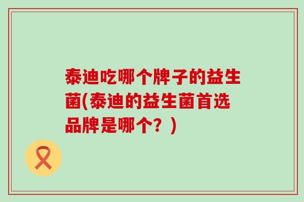 泰迪吃哪个牌子的益生菌(泰迪的益生菌首选品牌是哪个？)