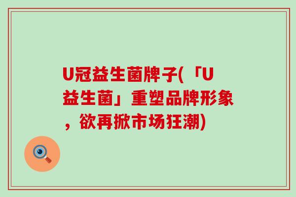U冠益生菌牌子(「U益生菌」重塑品牌形象，欲再掀市场狂潮)