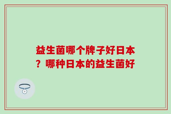 益生菌哪个牌子好日本？哪种日本的益生菌好