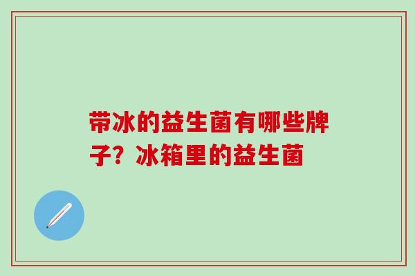 带冰的益生菌有哪些牌子？冰箱里的益生菌