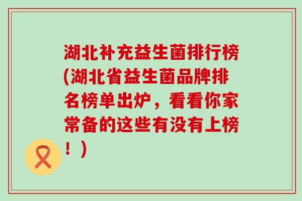 湖北补充益生菌排行榜(湖北省益生菌品牌排名榜单出炉，看看你家常备的这些有没有上榜！)