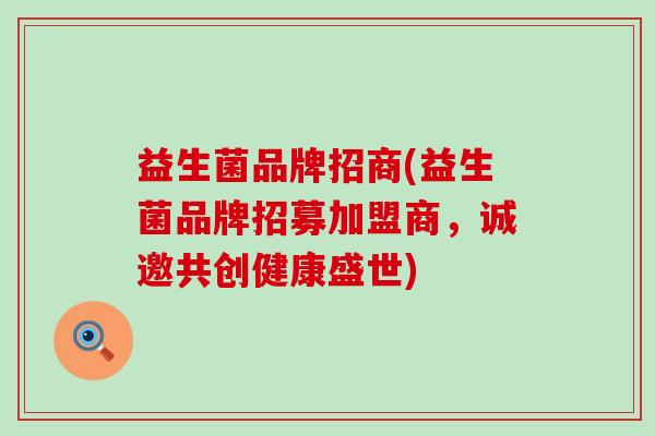 益生菌品牌招商(益生菌品牌招募加盟商，诚邀共创健康盛世)