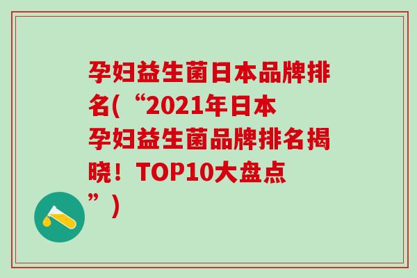 孕妇益生菌日本品牌排名(“2021年日本孕妇益生菌品牌排名揭晓！TOP10大盘点”)