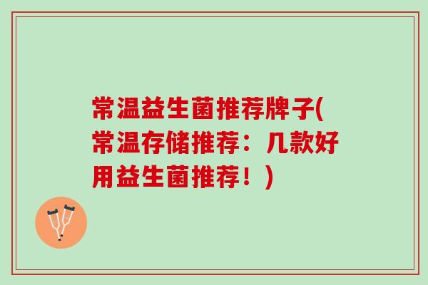 常温益生菌推荐牌子(常温存储推荐：几款好用益生菌推荐！)