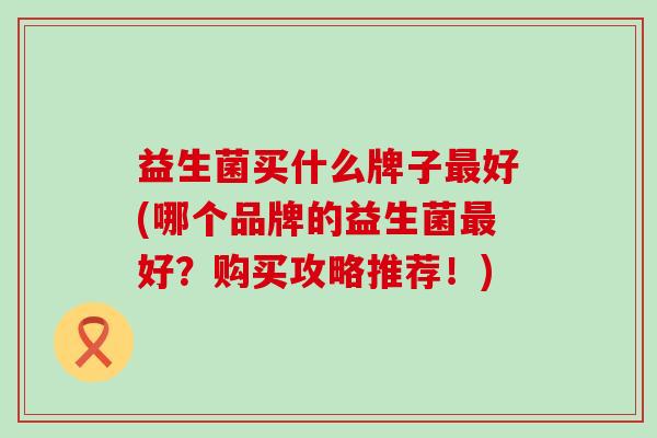 益生菌买什么牌子好(哪个品牌的益生菌好？购买攻略推荐！)