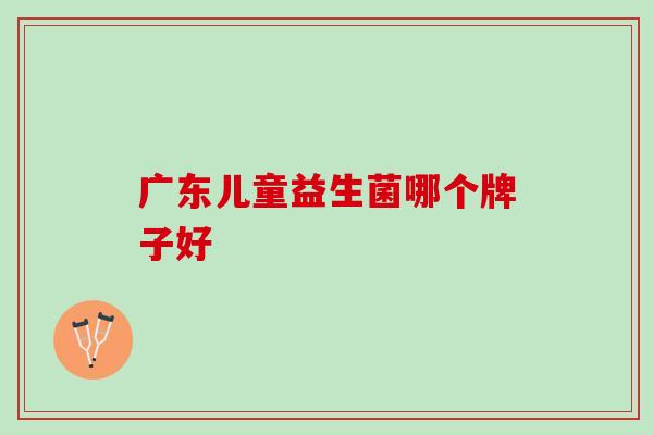 广东儿童益生菌哪个牌子好 广东儿童益生菌哪个牌子好