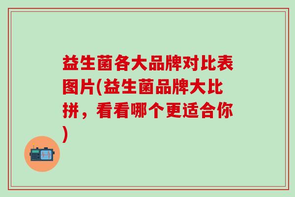 益生菌各大品牌对比表图片(益生菌品牌大比拼，看看哪个更适合你)
