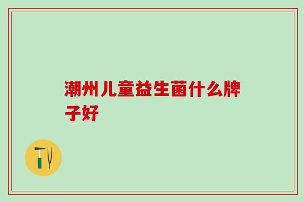 潮州儿童益生菌什么牌子好 潮州儿童益生菌什么牌子好
