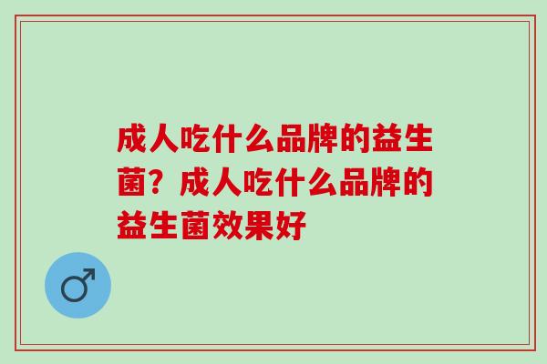 成人吃什么品牌的益生菌？成人吃什么品牌的益生菌效果好