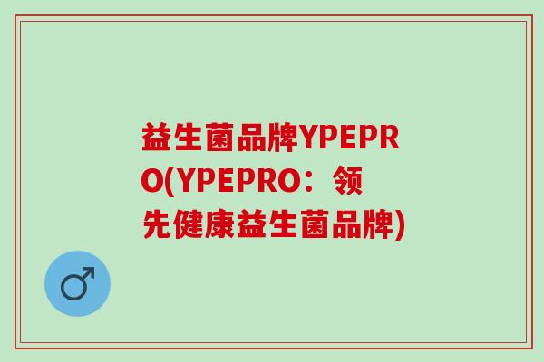 益生菌品牌YPEPRO(YPEPRO:领先健康益生菌品牌) 益生菌品牌YPEPRO(YPEPRO:领先健康益生菌品牌)
