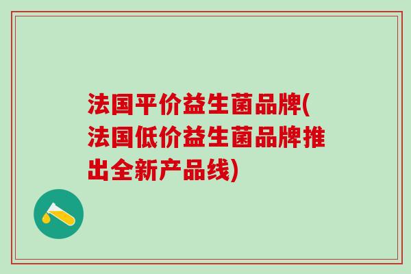 法国平价益生菌品牌(法国低价益生菌品牌推出全新产品线)