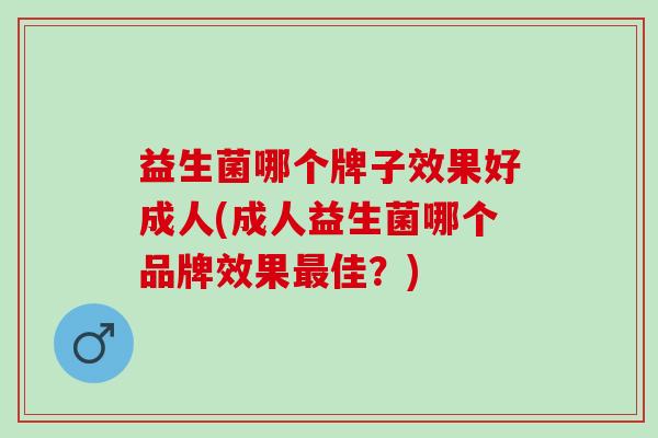 益生菌哪个牌子效果好成人(成人益生菌哪个品牌效果最佳？)