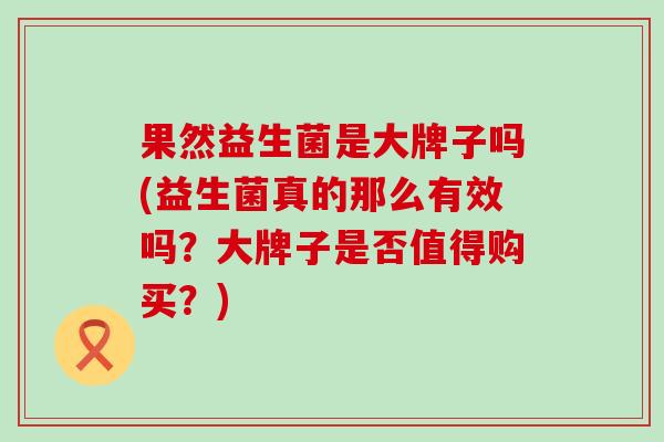 果然益生菌是大牌子吗(益生菌真的那么有效吗？大牌子是否值得购买？)