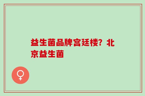 益生菌品牌宫廷楼？北京益生菌