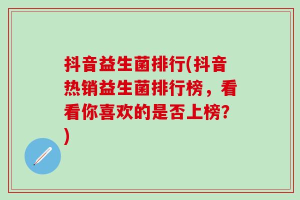 抖音益生菌排行(抖音热销益生菌排行榜,看看你喜欢的是否上榜?) 抖音益生菌排行(抖音热销益生菌排行榜,看看你喜欢的是否上榜?)