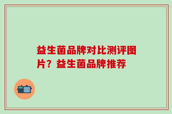 益生菌品牌对比测评图片？益生菌品牌推荐