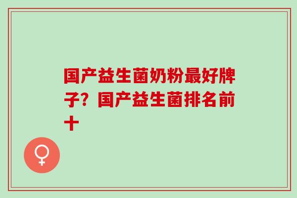 国产益生菌奶粉最好牌子？国产益生菌排名前十
