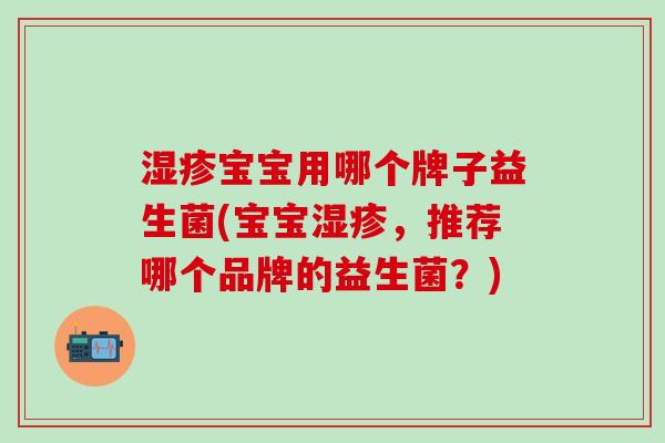 宝宝用哪个牌子益生菌(宝宝,推荐哪个品牌的益生菌?) 宝宝用哪个牌子益生菌(宝宝,推荐哪个品牌的益生菌?)