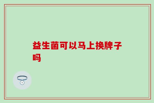 益生菌可以马上换牌子吗