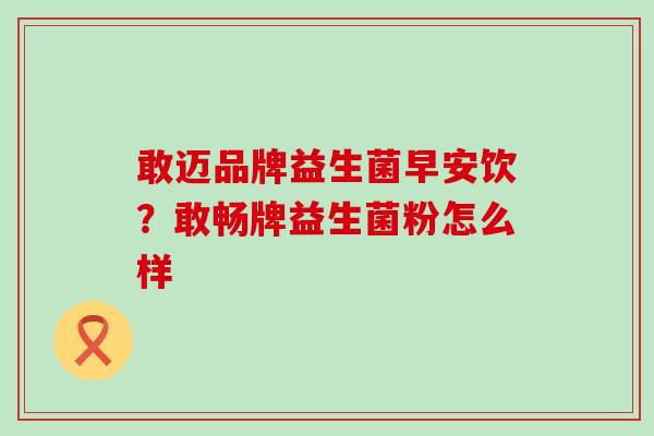 敢迈品牌益生菌早安饮？敢畅牌益生菌粉怎么样